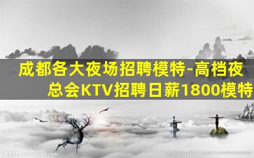 成都各大夜场招聘模特-高档夜总会KTV招聘日薪1800模特